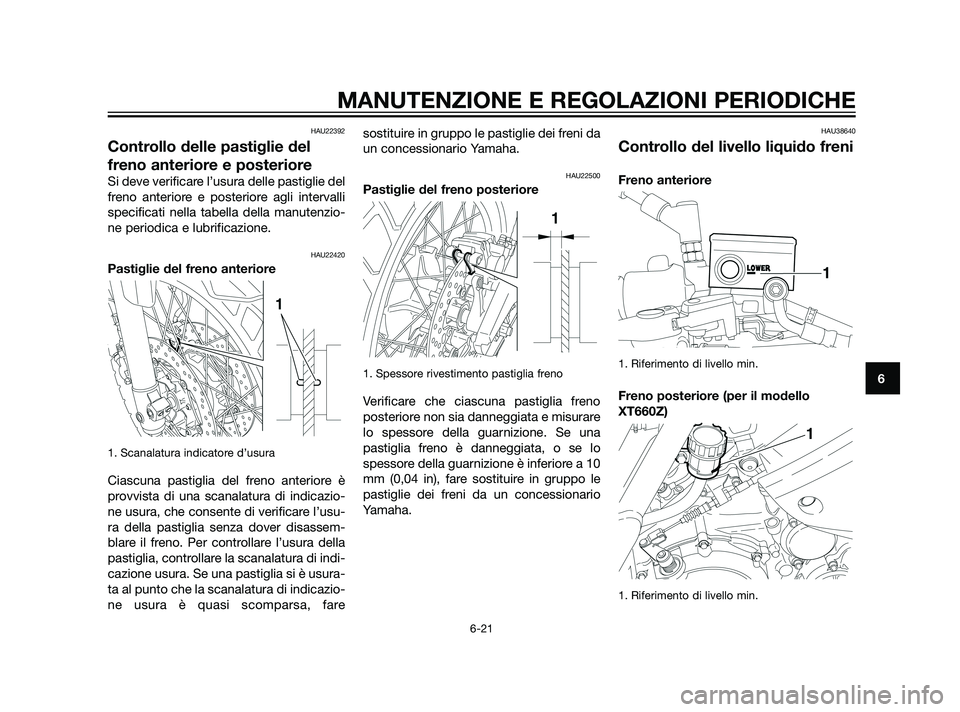 YAMAHA XT660Z 2011  Manuale duso (in Italian) HAU22392
Controllo delle pastiglie del
freno anteriore e posteriore
Si deve verificare l’usura delle pastiglie del
freno anteriore e posteriore agli intervalli
specificati nella tabella della manute