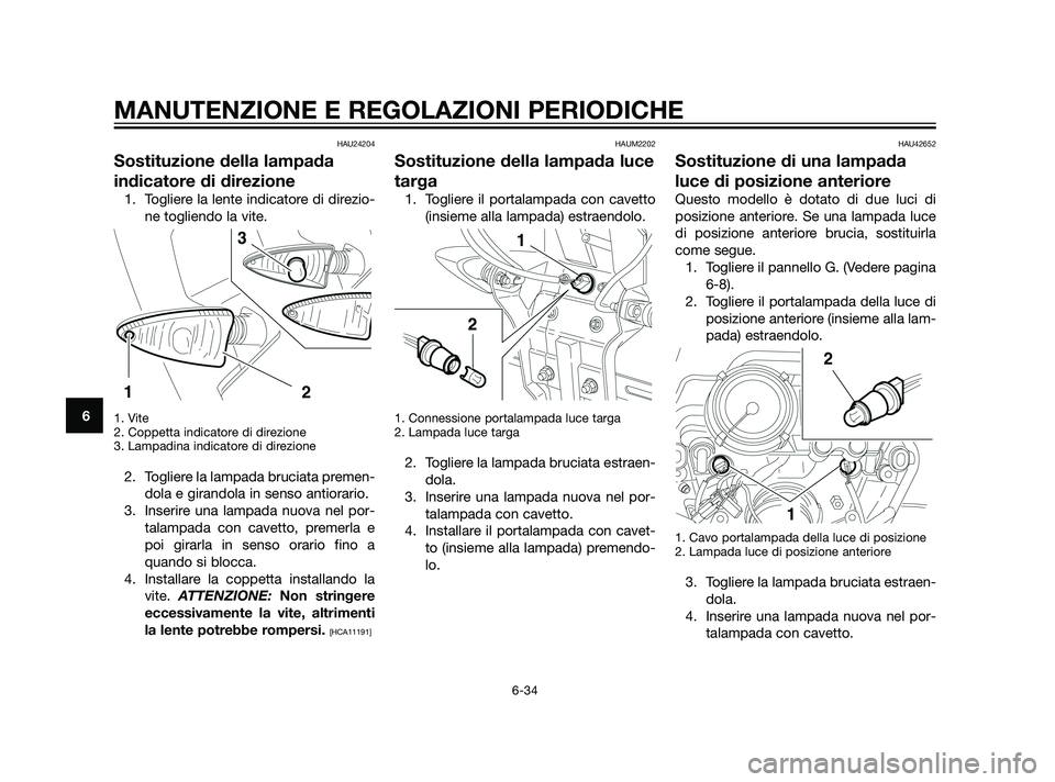 YAMAHA XT660Z 2011  Manuale duso (in Italian) HAU24204
Sostituzione della lampada
indicatore di direzione
1. Togliere la lente indicatore di direzio-
ne togliendo la vite.
1. Vite
2. Coppetta indicatore di direzione
3. Lampadina indicatore di dir