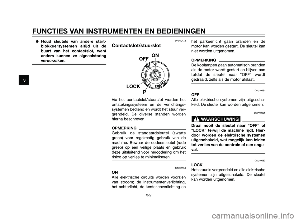 YAMAHA XT660Z 2011  Instructieboekje (in Dutch) Houd sleutels van andere start-
blokkeersystemen altijd uit de
buurt van het contactslot, want
anders kunnen ze signaalstoring
veroorzaken.DAU10472
Contactslot/stuurslot
Via het contactslot/stuurslot