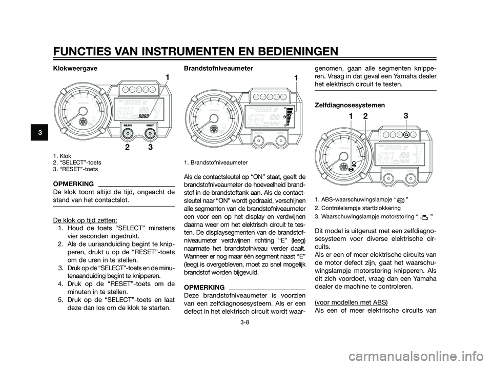 YAMAHA XT660Z 2011  Instructieboekje (in Dutch) Klokweergave
1. Klok 
2. “SELECT”-toets
3. “RESET”-toets
OPMERKING
De klok toont altijd de tijd, ongeacht de
stand van het contactslot.
De klok op tijd zetten:
1. Houd de toets “SELECT” mi