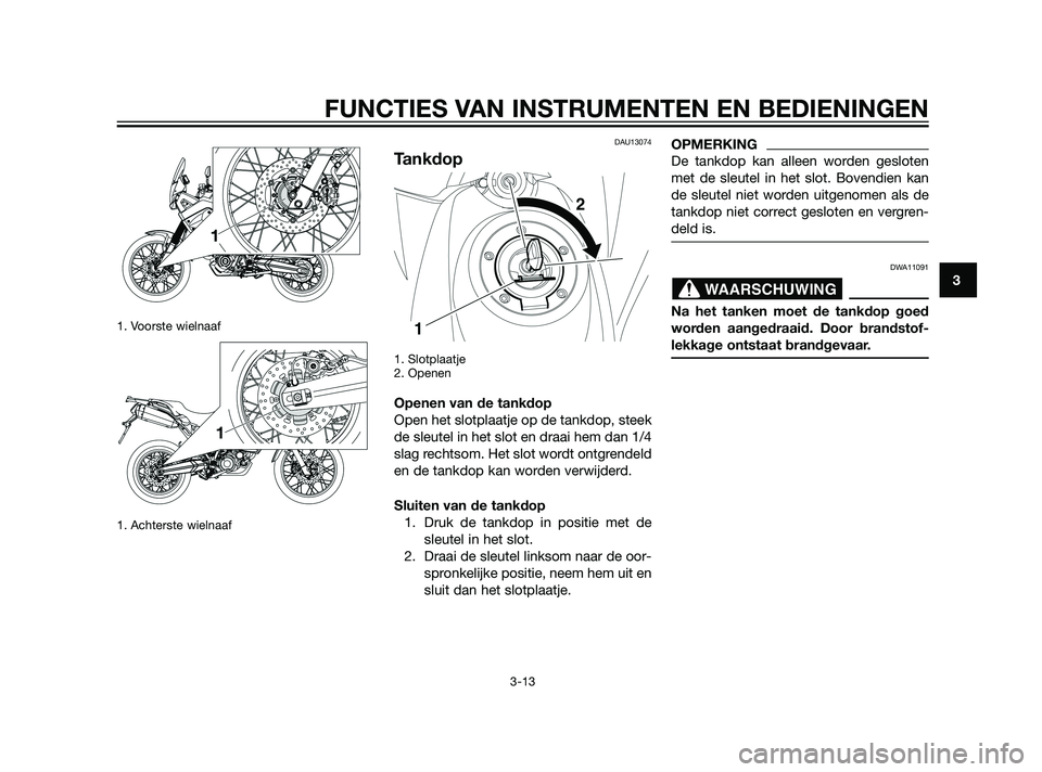 YAMAHA XT660Z 2011  Instructieboekje (in Dutch) 1. Voorste wielnaaf
1. Achterste wielnaaf
DAU13074
Tankdop
1. Slotplaatje
2. Openen
Openen van de tankdop
Open het slotplaatje op de tankdop, steek
de sleutel in het slot en draai hem dan 1/4
slag rec