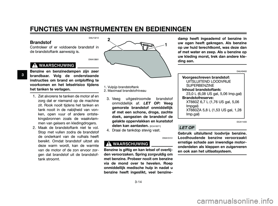 YAMAHA XT660Z 2011  Instructieboekje (in Dutch) DAU13212
Brandstof
Controleer of er voldoende brandstof in
de brandstoftank aanwezig is.
DWA10881
Benzine en benzinedampen zijn zeer
brandbaar. Volg de onderstaande
instructies om brand en ontploffing