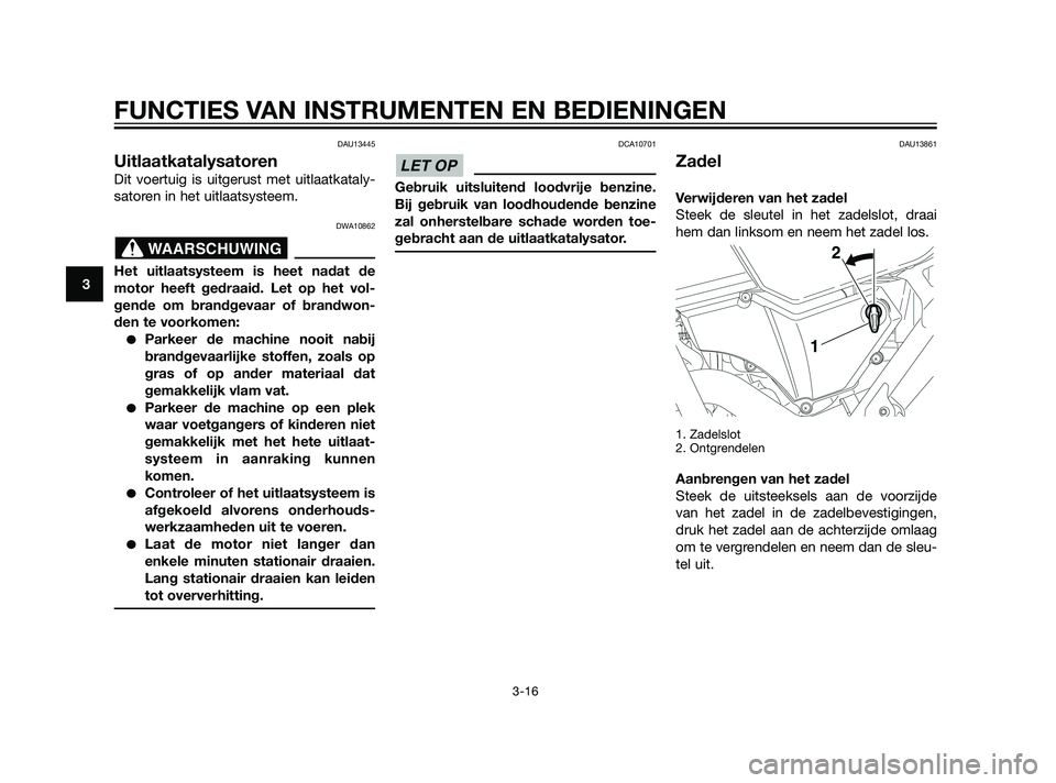 YAMAHA XT660Z 2011  Instructieboekje (in Dutch) DAU13445
Uitlaatkatalysatoren
Dit voertuig is uitgerust met uitlaatkataly-
satoren in het uitlaatsysteem.
DWA10862
Het uitlaatsysteem is heet nadat de
motor heeft gedraaid. Let op het vol-
gende om br