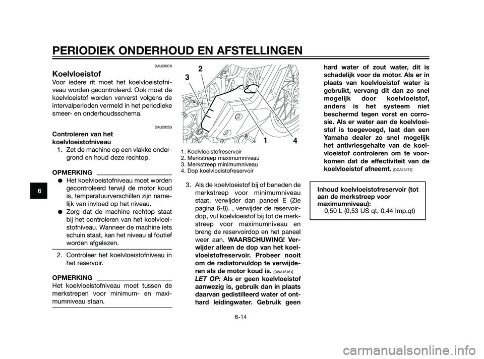 YAMAHA XT660Z 2011  Instructieboekje (in Dutch) DAU20070
Koelvloeistof
Voor iedere rit moet het koelvloeistofni-
veau worden gecontroleerd. Ook moet de
koelvloeistof worden ververst volgens de
intervalperioden vermeld in het periodieke
smeer- en on
