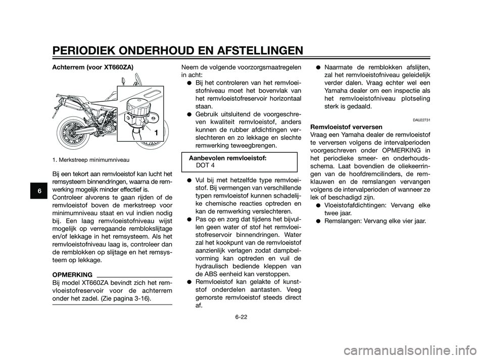 YAMAHA XT660Z 2011  Instructieboekje (in Dutch) Achterrem (voor XT660ZA)
1. Merkstreep minimumniveau
Bij een tekort aan remvloeistof kan lucht het
remsysteem binnendringen, waarna de rem-
werking mogelijk minder effectief is.
Controleer alvorens te