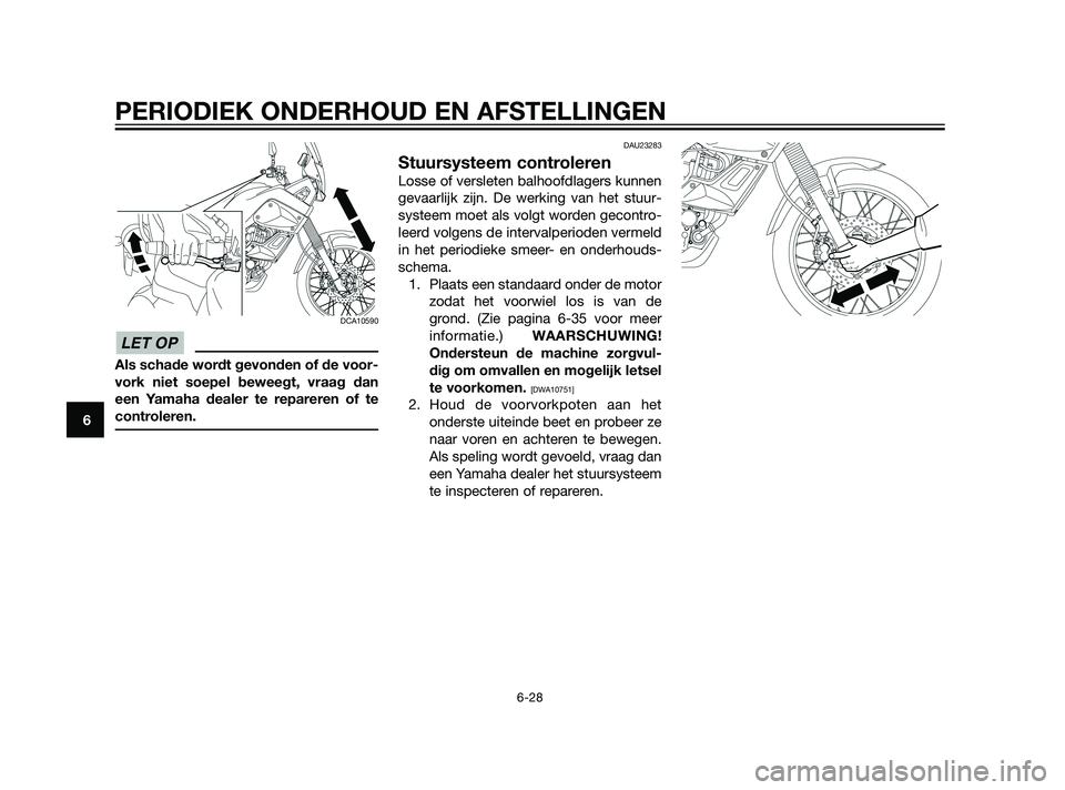 YAMAHA XT660Z 2011  Instructieboekje (in Dutch) DCA10590
Als schade wordt gevonden of de voor-
vork niet soepel beweegt, vraag dan
een Yamaha dealer te repareren of te
controleren.
DAU23283
Stuursysteem controleren
Losse of versleten balhoofdlagers