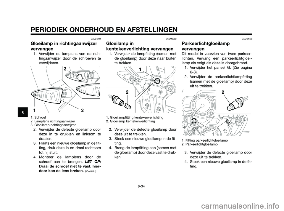 YAMAHA XT660Z 2011  Instructieboekje (in Dutch) DAU24204
Gloeilamp in richtingaanwijzer
vervangen
1. Verwijder de lamplens van de rich-
tingaanwijzer door de schroeven te
verwijderen.
1. Schroef
2. Lamplens richtingaanwijzer
3. Gloeilamp richtingaa