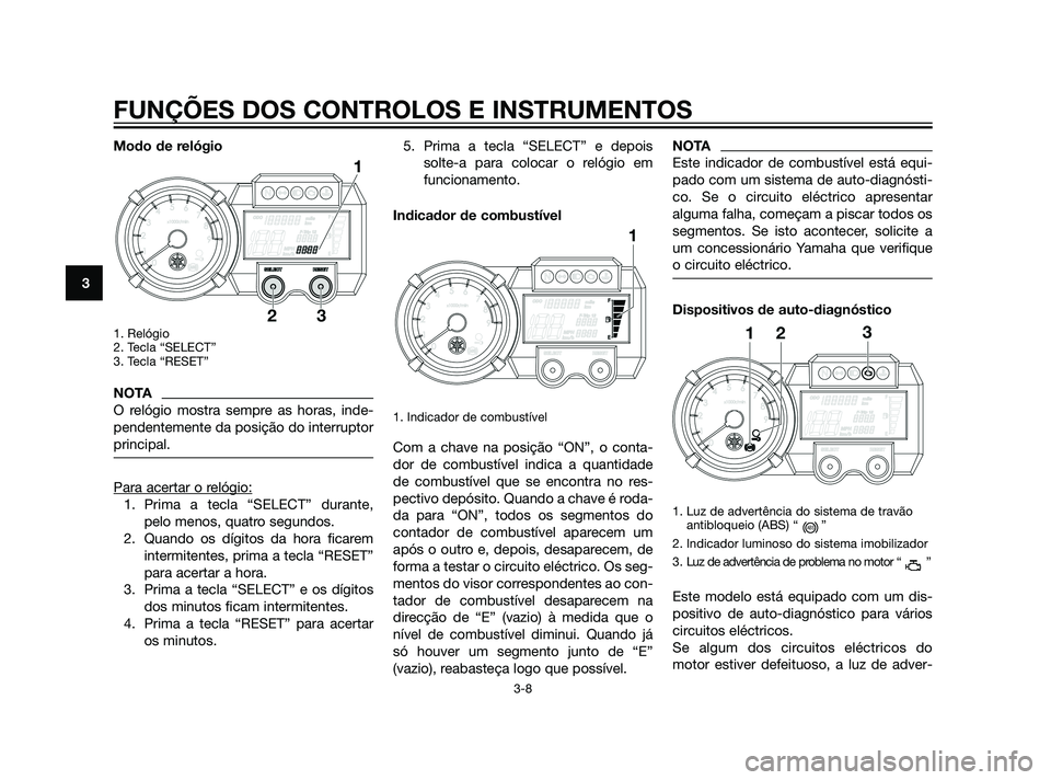 YAMAHA XT660Z 2011  Manual de utilização (in Portuguese) Modo de relógio
1. Relógio 
2. Tecla “SELECT”
3. Tecla “RESET”
NOTA
O relógio mostra sempre as horas, inde-
pendentemente da posição do interruptor
principal.
Para acertar o relógio:
1. 