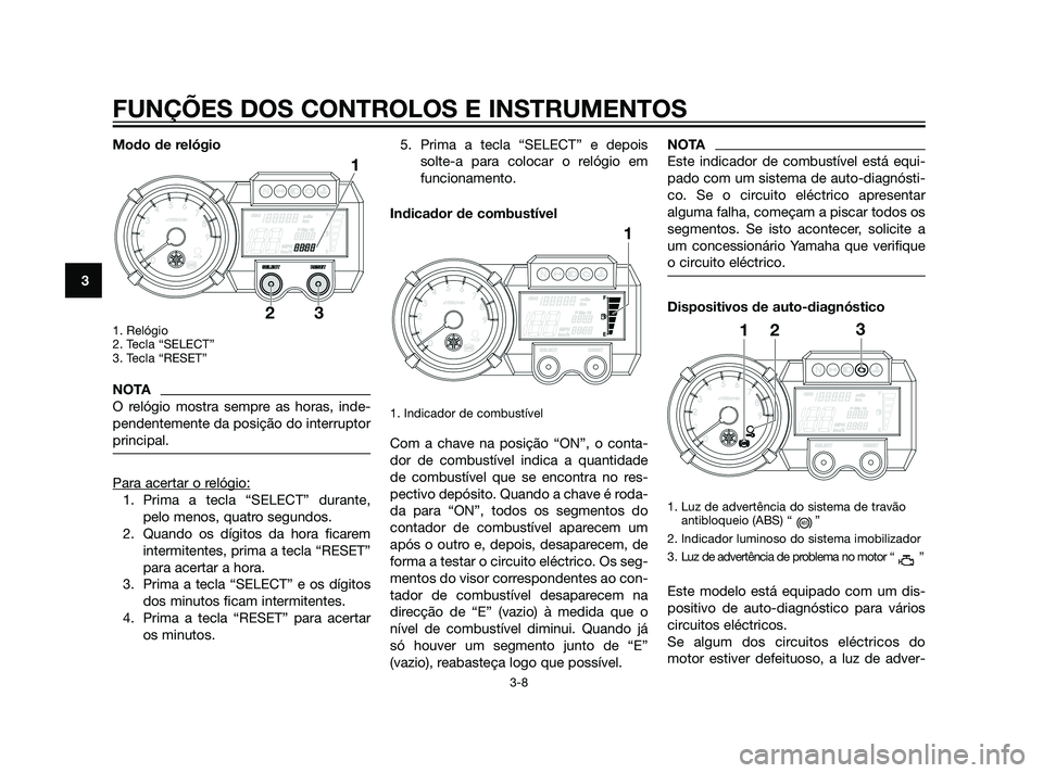 YAMAHA XT660Z 2011 Manual de utilização (in Portuguese) Modo de relógio
1. Relógio
2. Tecla “SELECT”
3. Tecla “RESET”
NOTA
O relógio mostra sempre as horas, inde-
pendentemente da posição do interruptor
principal.
Para acertar o relógio:
1. YAMAHA XT660Z 2011 Manual de utilização (in Portuguese) Modo de relógio
1. Relógio
2. Tecla “SELECT”
3. Tecla “RESET”
NOTA
O relógio mostra sempre as horas, inde-
pendentemente da posição do interruptor
principal.
Para acertar o relógio:
1.