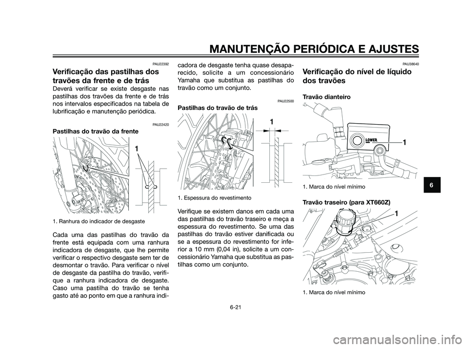 YAMAHA XT660Z 2011  Manual de utilização (in Portuguese) PAU22392
Verificação das pastilhas dos
travões da frente e de trás
Deverá verificar se existe desgaste nas
pastilhas dos travões da frente e de trás
nos intervalos especificados na tabela de
lu