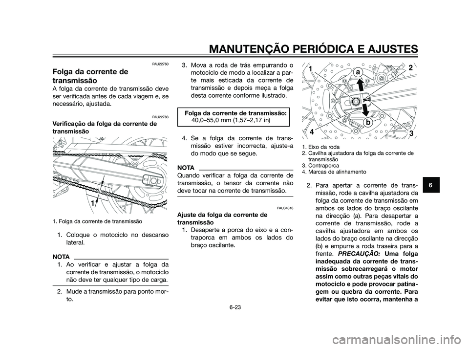 YAMAHA XT660Z 2011  Manual de utilização (in Portuguese) PAU22760
Folga da corrente de
transmissão
A folga da corrente de transmissão deve
ser verificada antes de cada viagem e, se
necessário, ajustada.
PAU22783
Verificação da folga da corrente de
tran
