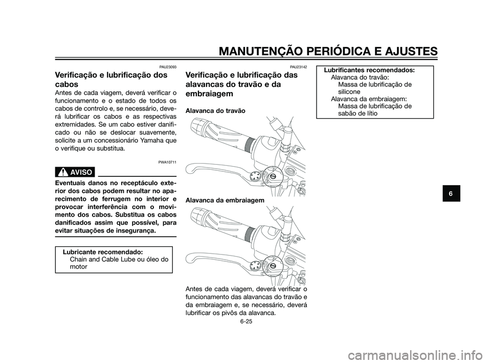 YAMAHA XT660Z 2011  Manual de utilização (in Portuguese) PAU23093
Verificação e lubrificação dos
cabos
Antes de cada viagem, deverá verificar o
funcionamento e o estado de todos os
cabos de controlo e, se necessário, deve-
rá lubrificar os cabos e as