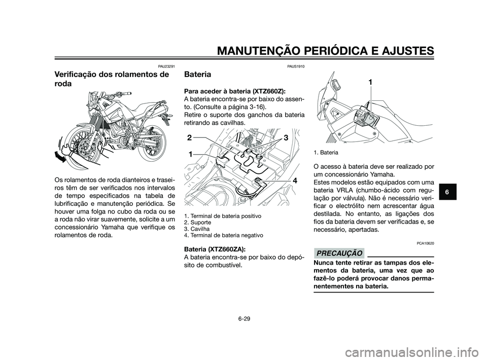 YAMAHA XT660Z 2011  Manual de utilização (in Portuguese) PAU23291
Verificação dos rolamentos de
roda
Os rolamentos de roda dianteiros e trasei-
ros têm de ser verificados nos intervalos
de tempo especificados na tabela de
lubrificação e manutenção pe