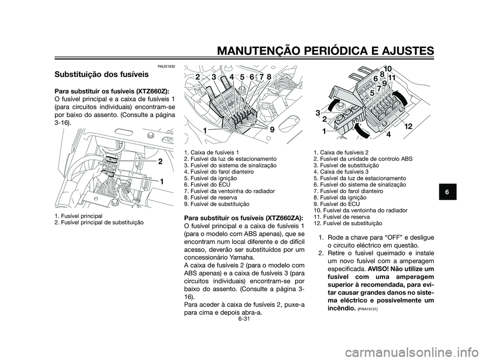 YAMAHA XT660Z 2011  Manual de utilização (in Portuguese) PAUS1930
Substituição dos fusíveis
Para substituir os fusíveis (XTZ660Z):
O fusível principal e a caixa de fusíveis 1
(para circuitos individuais) encontram-se
por baixo do assento. (Consulte a 