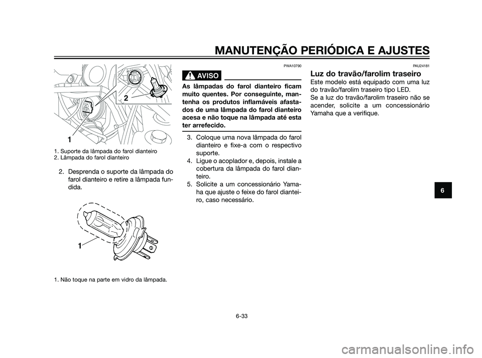 YAMAHA XT660Z 2011  Manual de utilização (in Portuguese) 1. Suporte da lâmpada do farol dianteiro
2. Lâmpada do farol dianteiro
2. Desprenda o suporte da lâmpada do
farol dianteiro e retire a lâmpada fun-
dida.
1. Não toque na parte em vidro da lâmpad