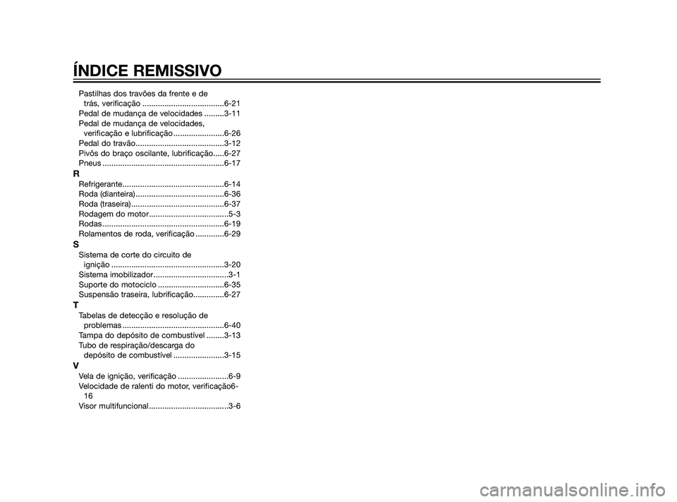 YAMAHA XT660Z 2011 Manual de utilização (in Portuguese) Pastilhas dos travões da frente e de
trás, verificação .....................................6-21
Pedal de mudança de velocidades .........3-11
Pedal de mudança de velocidades,
verificação e l YAMAHA XT660Z 2011 Manual de utilização (in Portuguese) Pastilhas dos travões da frente e de
trás, verificação .....................................6-21
Pedal de mudança de velocidades .........3-11
Pedal de mudança de velocidades,
verificação e l