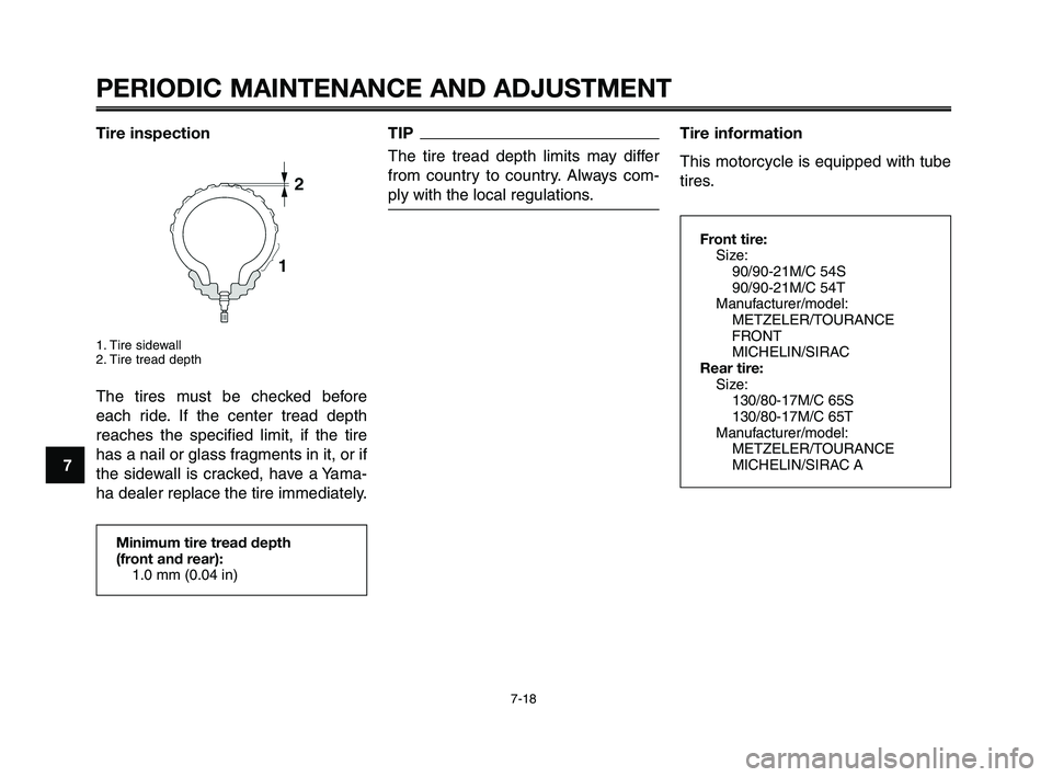 YAMAHA XT660Z 2010 Workshop Manual PERIODIC MAINTENANCE AND ADJUSTMENT
7-18
1
2
3
4
5
6
7
8
9
10
Tire information
This motorcycle is equipped with tube
tires.
Front tire:
Size:
90/90-21M/C 54S
90/90-21M/C 54T
Manufacturer/model:
METZEL YAMAHA XT660Z 2010 Workshop Manual PERIODIC MAINTENANCE AND ADJUSTMENT
7-18
1
2
3
4
5
6
7
8
9
10
Tire information
This motorcycle is equipped with tube
tires.
Front tire:
Size:
90/90-21M/C 54S
90/90-21M/C 54T
Manufacturer/model:
METZEL