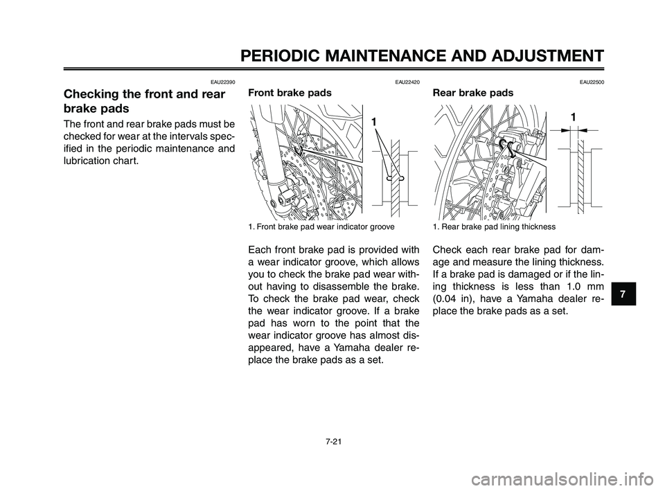 YAMAHA XT660Z 2010 Repair Manual 1
2
3
4
5
6
7
8
9
10
PERIODIC MAINTENANCE AND ADJUSTMENT
7-21
EAU22390
Checking the front and rear
brake pads
The front and rear brake pads must be
checked for wear at the intervals spec-
ified in the YAMAHA XT660Z 2010 Repair Manual 1
2
3
4
5
6
7
8
9
10
PERIODIC MAINTENANCE AND ADJUSTMENT
7-21
EAU22390
Checking the front and rear
brake pads
The front and rear brake pads must be
checked for wear at the intervals spec-
ified in the