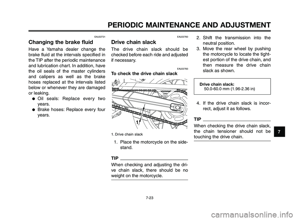 YAMAHA XT660Z 2010  Owners Manual 1
2
3
4
5
6
7
8
9
10
PERIODIC MAINTENANCE AND ADJUSTMENT
7-23
EAU22731
Changing the brake fluid
Have a Yamaha dealer change the
brake fluid at the intervals specified in
the TIP after the periodic mai