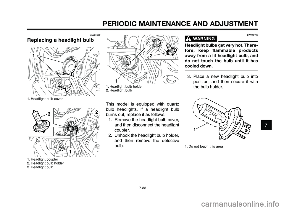 YAMAHA XT660Z 2010 Manual PDF 1
2
3
4
5
6
7
8
9
10
PERIODIC MAINTENANCE AND ADJUSTMENT
7-33
EAUB1580
Replacing a headlight bulb
1. Headlight bulb cover
1. Headlight coupler
2. Headlight bulb holder
3. Headlight bulb
EWA10790
WARN YAMAHA XT660Z 2010 Manual PDF 1
2
3
4
5
6
7
8
9
10
PERIODIC MAINTENANCE AND ADJUSTMENT
7-33
EAUB1580
Replacing a headlight bulb
1. Headlight bulb cover
1. Headlight coupler
2. Headlight bulb holder
3. Headlight bulb
EWA10790
WARN