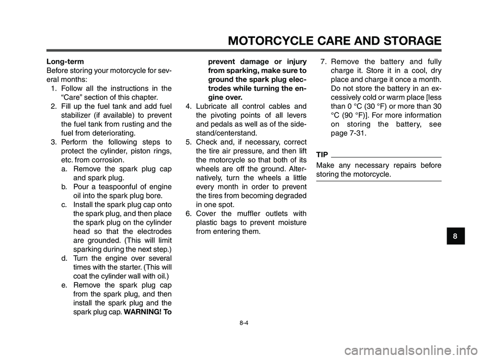 YAMAHA XT660Z 2010 Owners Manual 1
2
3
4
5
6
7
8
9
10
MOTORCYCLE CARE AND STORAGE
8-4
Long-term
Before storing your motorcycle for sev-
eral months:
1. Follow all the instructions in the
“Care” section of this chapter.
2. Fill up YAMAHA XT660Z 2010 Owners Manual 1
2
3
4
5
6
7
8
9
10
MOTORCYCLE CARE AND STORAGE
8-4
Long-term
Before storing your motorcycle for sev-
eral months:
1. Follow all the instructions in the
“Care” section of this chapter.
2. Fill up