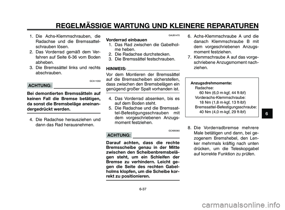 YAMAHA XT660Z 2010  Betriebsanleitungen (in German) 1
2
3
4
5
6
7
8
9
10
REGELMÄSSIGE WARTUNG UND KLEINERE REPARATUREN
6-37
1. Die Achs-Klemmschrauben, die
Radachse und die Bremssattel-
schrauben lösen.
2. Das Vorderrad gemäß dem Ver-
fahren auf Se