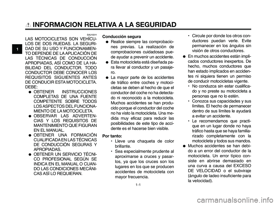 YAMAHA XT660Z 2010  Manuale de Empleo (in Spanish) SAU10311
LAS MOTOCICLETAS SON VEHÍCU-
LOS DE DOS RUEDAS. LA SEGURI-
DAD DE SU USO Y FUNCIONAMIEN-
TO DEPENDE DE LA APLICACIÓN DE
LAS TÉCNICAS DE CONDUCCIÓN
APROPIADAS, ASÍ COMO DE LA HA-
BILIDAD 