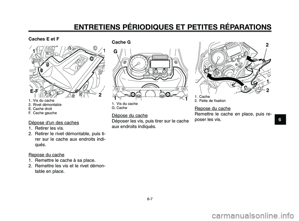 YAMAHA XT660Z 2010 Notices Demploi (in French) 1
2
3
4
5
6
7
8
9
10
ENTRETIENS PÉRIODIQUES ET PETITES RÉPARATIONS
6-7
Caches E et F
1. Vis du cache
2. Rivet démontable
E. Cache droit
F. Cache gauche
Dépose dun des caches
1. Retirer les vis.
2 YAMAHA XT660Z 2010 Notices Demploi (in French) 1
2
3
4
5
6
7
8
9
10
ENTRETIENS PÉRIODIQUES ET PETITES RÉPARATIONS
6-7
Caches E et F
1. Vis du cache
2. Rivet démontable
E. Cache droit
F. Cache gauche
Dépose dun des caches
1. Retirer les vis.
2