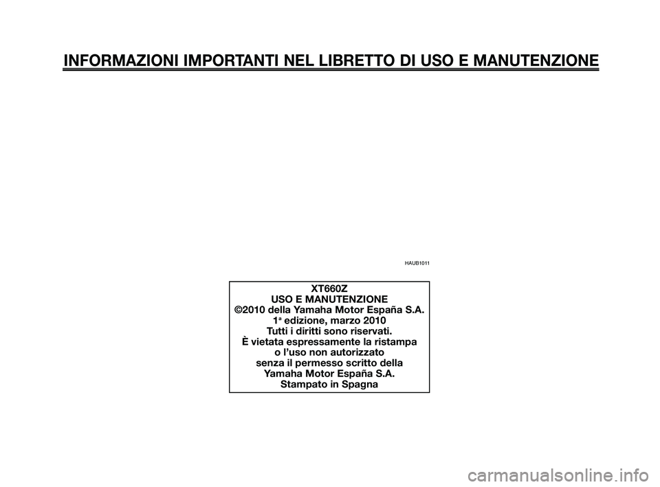 YAMAHA XT660Z 2010 Manuale duso (in Italian) INFORMAZIONI IMPORTANTI NEL LIBRETTO DI USO E MANUTENZIONE
HAUB1011
XT660Z
USO E MANUTENZIONE
©2010 della Yamaha Motor España S.A. 1
aedizione, marzo 2010
Tutti i diritti sono riservati.
È vietata YAMAHA XT660Z 2010 Manuale duso (in Italian) INFORMAZIONI IMPORTANTI NEL LIBRETTO DI USO E MANUTENZIONE
HAUB1011
XT660Z
USO E MANUTENZIONE
©2010 della Yamaha Motor España S.A. 1
aedizione, marzo 2010
Tutti i diritti sono riservati.
È vietata