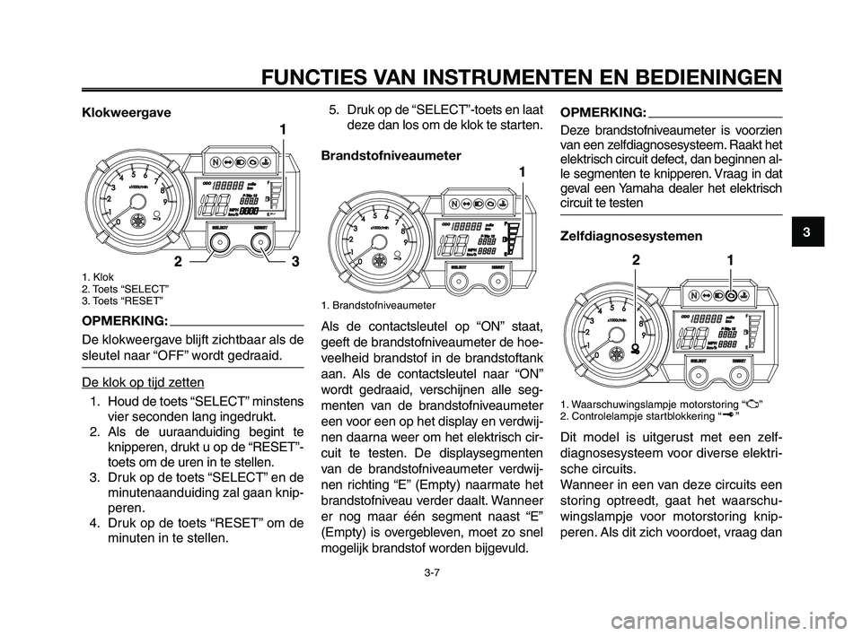 YAMAHA XT660Z 2010 Instructieboekje (in Dutch) 1
2
3
4
5
6
7
8
9
10
FUNCTIES VAN INSTRUMENTEN EN BEDIENINGEN
3-7
Klokweergave
1. Klok
2. Toets “SELECT”
3. Toets “RESET”
OPMERKING:
De klokweergave blijft zichtbaar als de
sleutel naar “OFF YAMAHA XT660Z 2010 Instructieboekje (in Dutch) 1
2
3
4
5
6
7
8
9
10
FUNCTIES VAN INSTRUMENTEN EN BEDIENINGEN
3-7
Klokweergave
1. Klok
2. Toets “SELECT”
3. Toets “RESET”
OPMERKING:
De klokweergave blijft zichtbaar als de
sleutel naar “OFF