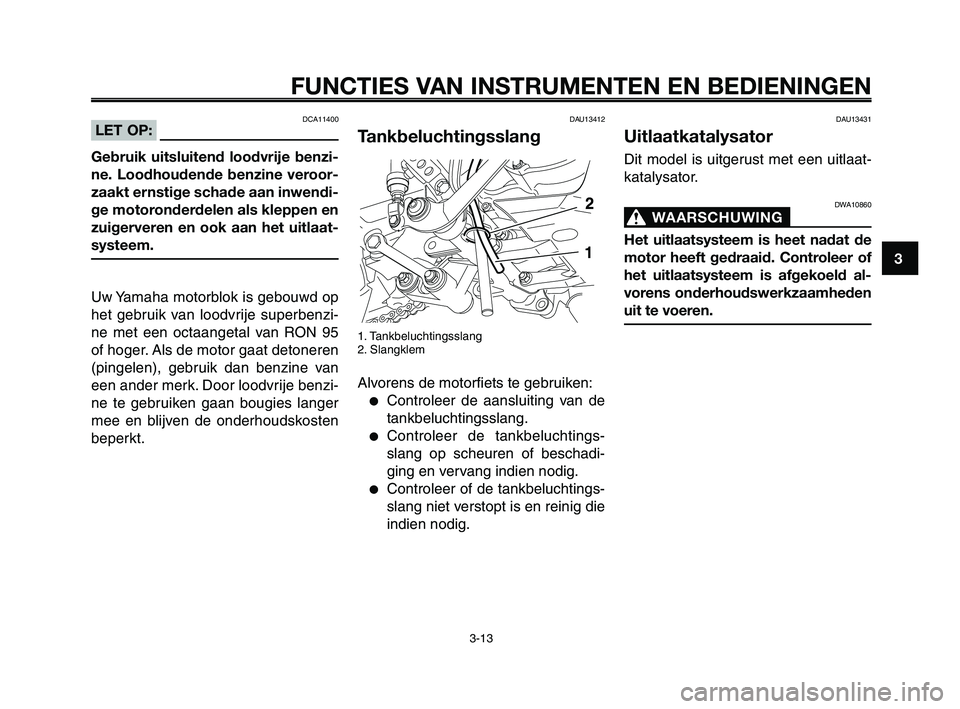 YAMAHA XT660Z 2010 Instructieboekje (in Dutch) 1
2
3
4
5
6
7
8
9
10
FUNCTIES VAN INSTRUMENTEN EN BEDIENINGEN
3-13
DAU13412
Tankbeluchtingsslang
1. Tankbeluchtingsslang
2. Slangklem
Alvorens de motorfiets te gebruiken:
●Controleer de aansluiting YAMAHA XT660Z 2010 Instructieboekje (in Dutch) 1
2
3
4
5
6
7
8
9
10
FUNCTIES VAN INSTRUMENTEN EN BEDIENINGEN
3-13
DAU13412
Tankbeluchtingsslang
1. Tankbeluchtingsslang
2. Slangklem
Alvorens de motorfiets te gebruiken:
●Controleer de aansluiting