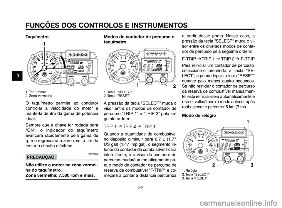 YAMAHA XT660Z 2010  Manual de utilização (in Portuguese) FUNÇÕES DOS CONTROLOS E INSTRUMENTOS
3-6
1
2
3
4
5
6
7
8
9
10
Taquímetro
1. Taquímetro 
2. Zona vermelha
O taquímetro permite ao condutor
controlar a velocidade do motor e
mantê-la dentro da gam