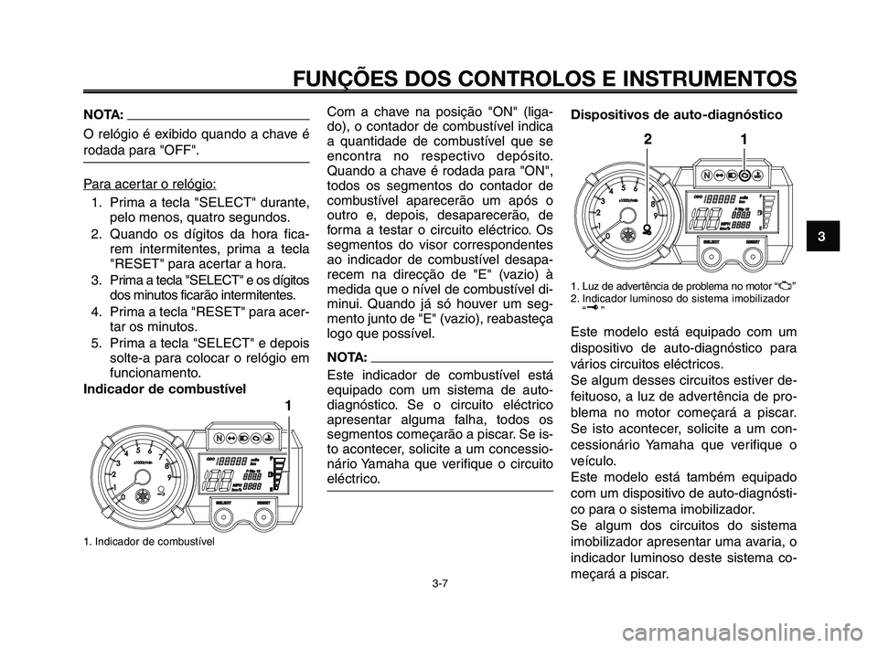 YAMAHA XT660Z 2010  Manual de utilização (in Portuguese) 1
2
3
4
5
6
7
8
9
10
FUNÇÕES DOS CONTROLOS E INSTRUMENTOS
3-7
NOTA:
O relógio é exibido quando a chave é
rodada para "OFF".
P
ara acertar o relógio:
1. Prima a tecla "SELECT" durante,
pelo menos
