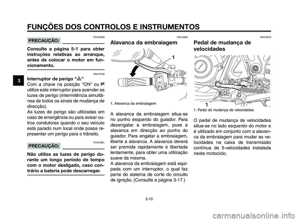 YAMAHA XT660Z 2010  Manual de utilização (in Portuguese) FUNÇÕES DOS CONTROLOS E INSTRUMENTOS
3-10
1
2
3
4
5
6
7
8
9
10
PCA10050PRECAUÇÃO:
Consulte a página 5-1 para obter
instruções relativas ao arranque,
antes de colocar o motor em fun-
cionamento.