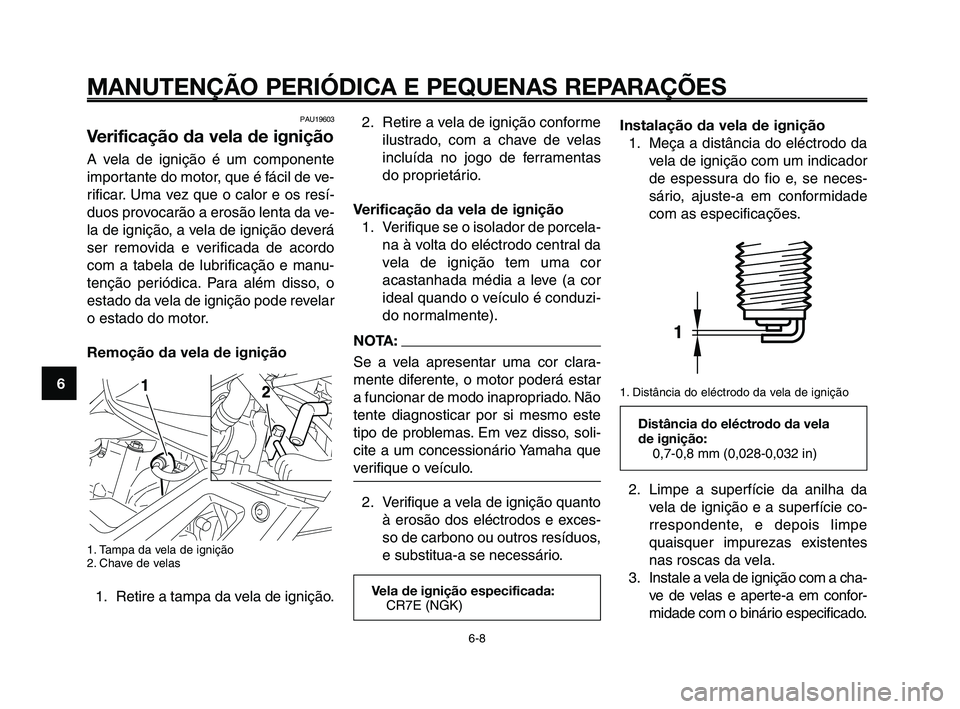 YAMAHA XT660Z 2010  Manual de utilização (in Portuguese) MANUTENÇÃO PERIÓDICA E PEQUENAS REPARAÇÕES
6-8
1
2
3
4
5
6
7
8
9
10
2. Retire a vela de ignição conforme
ilustrado, com a chave de velas
incluída no jogo de ferramentas
do proprietário.
Verif