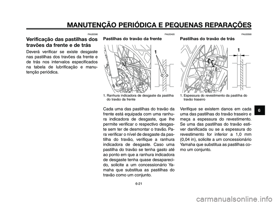 YAMAHA XT660Z 2010  Manual de utilização (in Portuguese) 1
2
3
4
5
6
7
8
9
10
MANUTENÇÃO PERIÓDICA E PEQUENAS REPARAÇÕES
6-21
PAU22390
Verificação das pastilhas dos
travões da frente e de trás
Deverá verificar se existe desgaste
nas pastilhas dos 