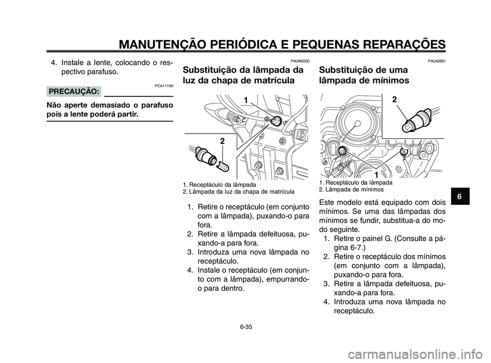 YAMAHA XT660Z 2010  Manual de utilização (in Portuguese) 1
2
3
4
5
6
7
8
9
10
MANUTENÇÃO PERIÓDICA E PEQUENAS REPARAÇÕES
6-35
PAU42651
Substituição de uma
lâmpada de mínimos
1. Receptáculo da lâmpada
2. Lâmpada de mínimos
Este modelo está equi