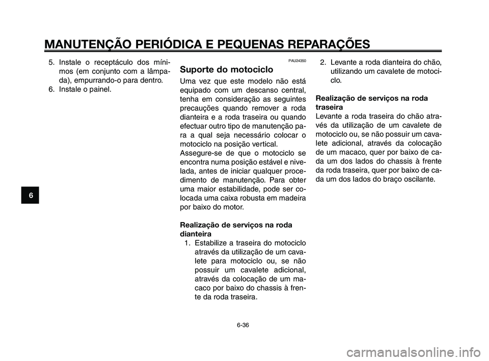 YAMAHA XT660Z 2010  Manual de utilização (in Portuguese) MANUTENÇÃO PERIÓDICA E PEQUENAS REPARAÇÕES
6-36
1
2
3
4
5
6
7
8
9
10
PAU24350
Suporte do motociclo
Uma vez que este modelo não está
equipado com um descanso central,
tenha em consideração as 