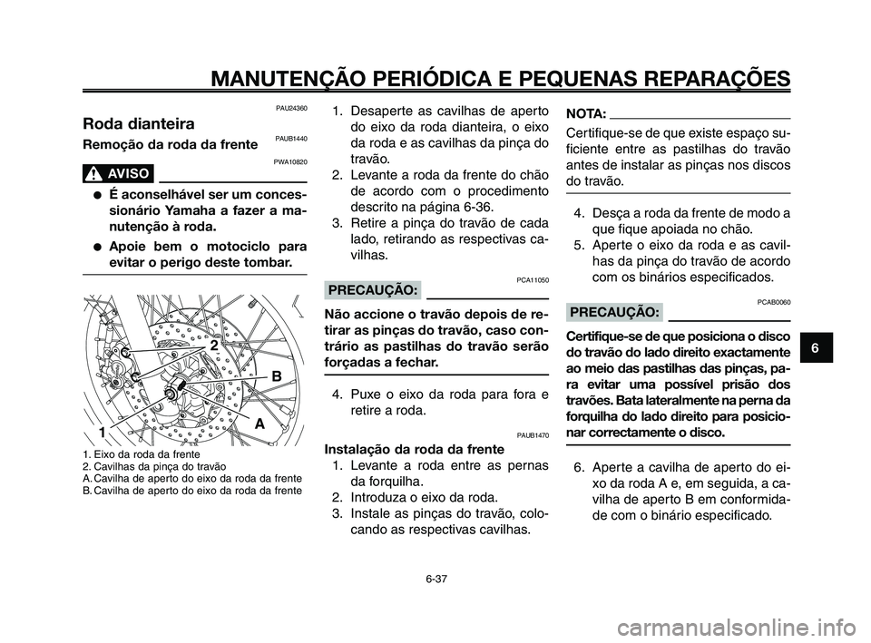 YAMAHA XT660Z 2010  Manual de utilização (in Portuguese) 1
2
3
4
5
6
7
8
9
10
MANUTENÇÃO PERIÓDICA E PEQUENAS REPARAÇÕES
6-37
PAU24360
Roda dianteiraPAUB1440Remoção da roda da frente
PWA10820
AVISO0
●É aconselhável ser um conces-
sionário Yamaha