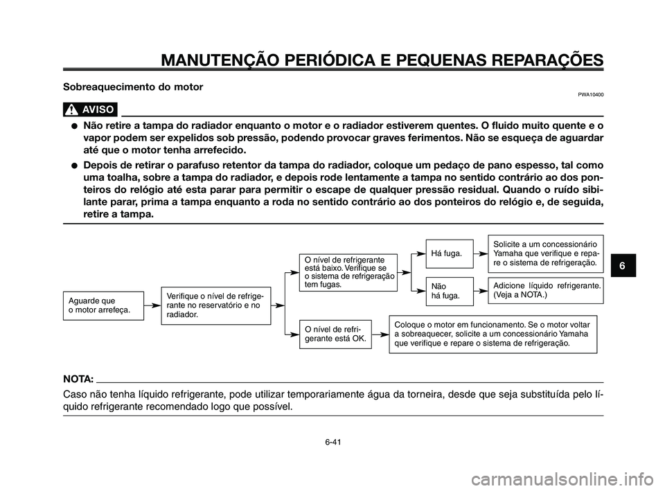 YAMAHA XT660Z 2010  Manual de utilização (in Portuguese) 1
2
3
4
5
6
7
8
9
10
MANUTENÇÃO PERIÓDICA E PEQUENAS REPARAÇÕES
6-41
Sobreaquecimento do motorPWA10400
AVISO0
●Não retire a tampa do radiador enquanto o motor e o radiador estiverem quentes. O