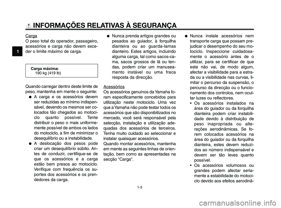 YAMAHA XT660Z 2010  Manual de utilização (in Portuguese) INFORMAÇÕES RELATIVAS À SEGURANÇA
Carga
O peso total do operador, passageiro,
acessórios e carga não devem exce-
der o limite máximo de carga.
●Nunca prenda artigos grandes ou
pesados ao guia