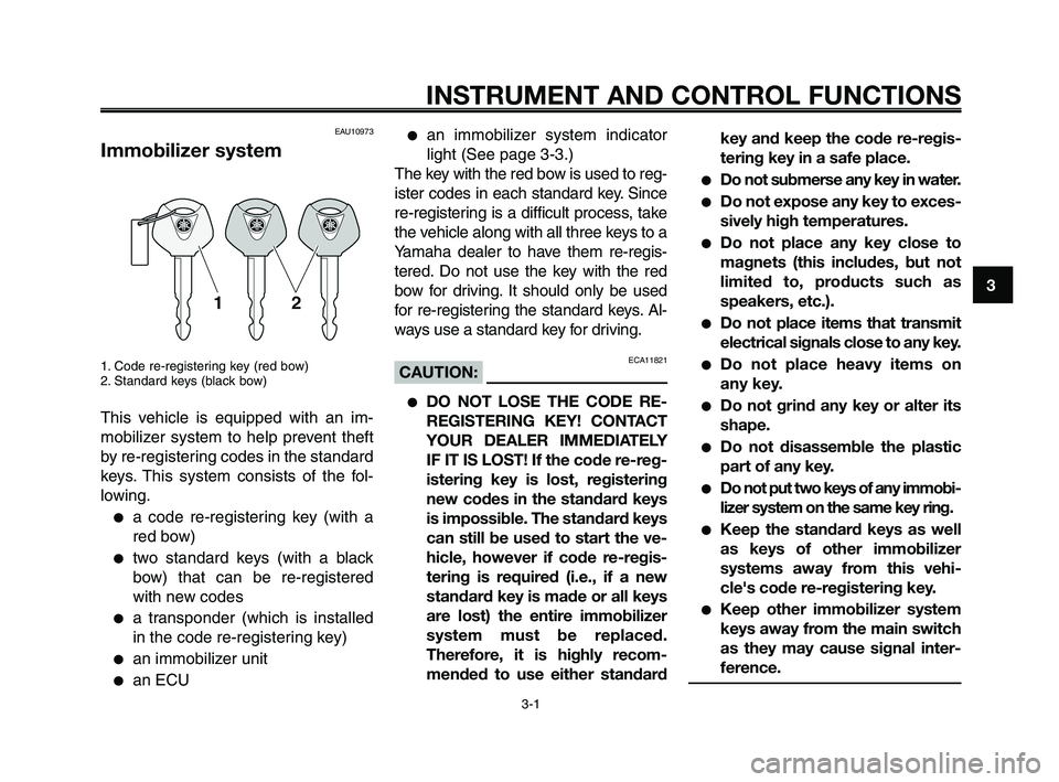 YAMAHA XT660Z 2008 User Guide
1
2
3
4
5
6
7
8
9
10
3-1
INSTRUMENT AND CONTROL FUNCTIONS
EAU10973
Immobilizer system
1. Code re-registering key (red bow)
2. Standard keys (black bow)
This vehicle is equipped with an im-
mobilizer YAMAHA XT660Z 2008 User Guide
1
2
3
4
5
6
7
8
9
10
3-1
INSTRUMENT AND CONTROL FUNCTIONS
EAU10973
Immobilizer system
1. Code re-registering key (red bow)
2. Standard keys (black bow)
This vehicle is equipped with an im-
mobilizer