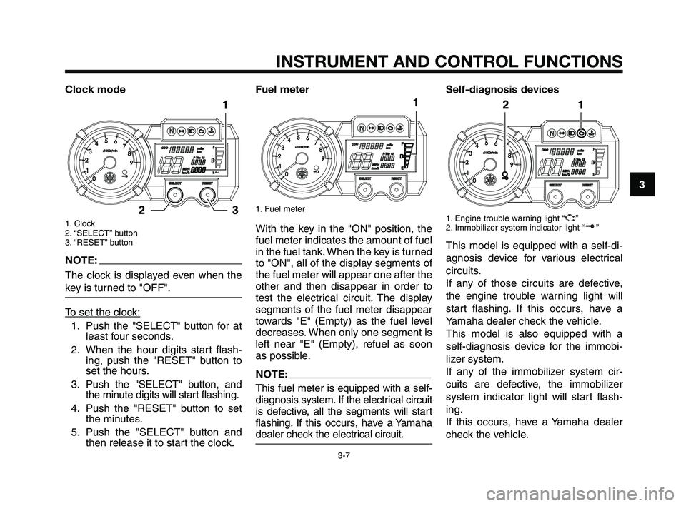 YAMAHA XT660Z 2009 Owners Manual 1
2
3
4
5
6
7
8
9
10
INSTRUMENT AND CONTROL FUNCTIONS
3-7
Clock mode
1. Clock
2. “SELECT” button
3. “RESET” button
NOTE:
The clock is displayed even when the
key is turned to "OFF".
T
o set th YAMAHA XT660Z 2009 Owners Manual 1
2
3
4
5
6
7
8
9
10
INSTRUMENT AND CONTROL FUNCTIONS
3-7
Clock mode
1. Clock
2. “SELECT” button
3. “RESET” button
NOTE:
The clock is displayed even when the
key is turned to "OFF".
T
o set th