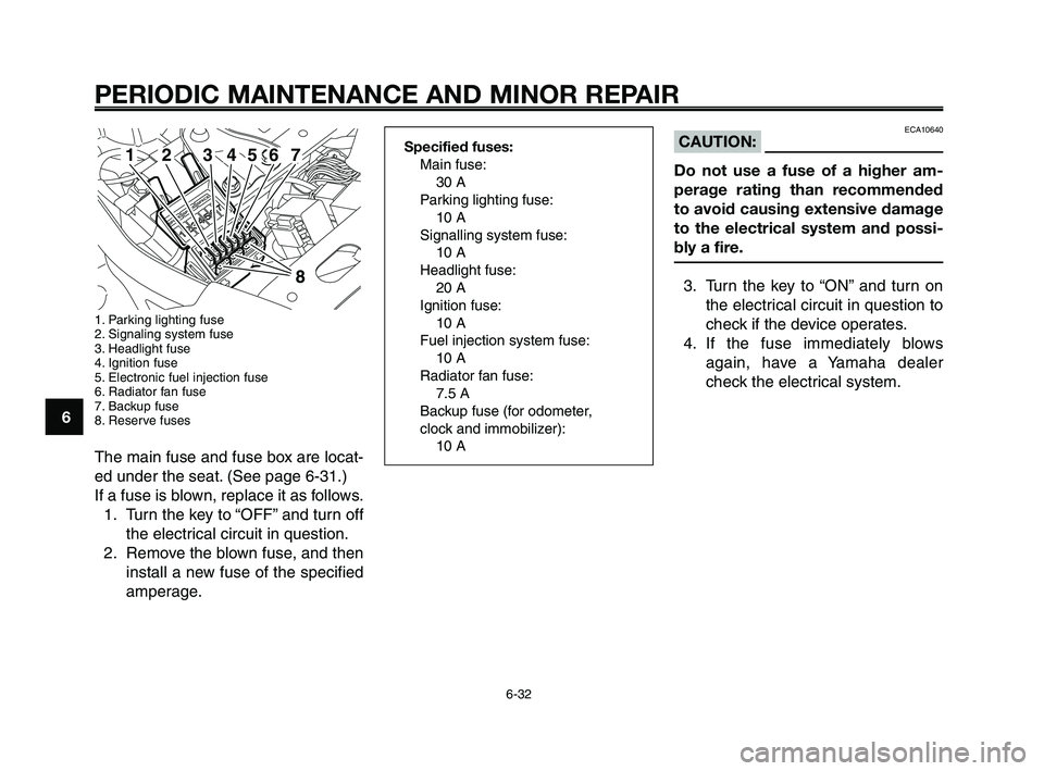 YAMAHA XT660Z 2008  Owners Manual 
PERIODIC MAINTENANCE AND MINOR REPAIR
6-32
1
2
3
4
5
6
7
8
9
10
ECA10640CAUTION:
Do not use a fuse of a higher am-
perage rating than recommended
to avoid causing extensive damage
to the electrical s