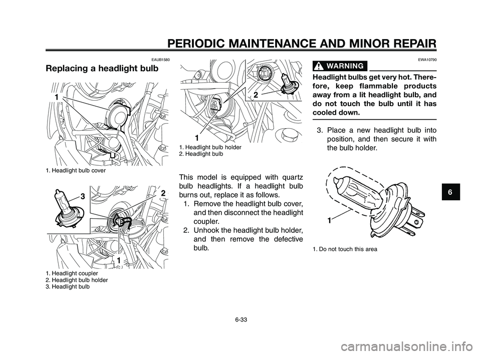 YAMAHA XT660Z 2008 Manual PDF
1
2
3
4
5
6
7
8
9
10
PERIODIC MAINTENANCE AND MINOR REPAIR
6-33
EAUB1580
Replacing a headlight bulb
1. Headlight bulb cover
1. Headlight coupler
2. Headlight bulb holder
3. Headlight bulb
EWA10790
YAMAHA XT660Z 2008 Manual PDF
1
2
3
4
5
6
7
8
9
10
PERIODIC MAINTENANCE AND MINOR REPAIR
6-33
EAUB1580
Replacing a headlight bulb
1. Headlight bulb cover
1. Headlight coupler
2. Headlight bulb holder
3. Headlight bulb
EWA10790