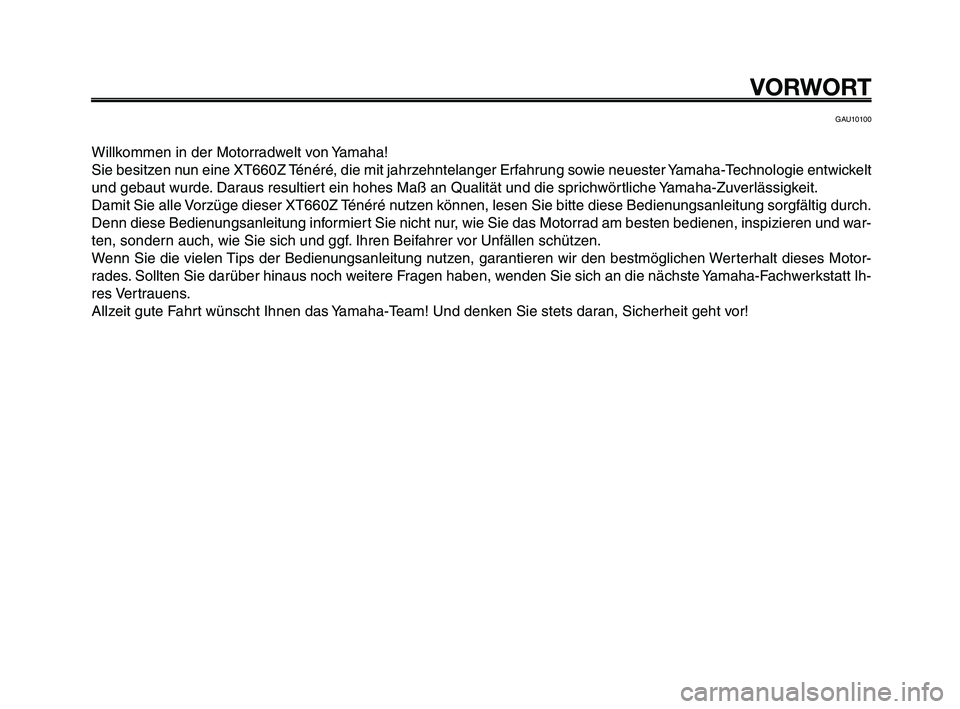 YAMAHA XT660Z 2009 Betriebsanleitungen (in German)
VORWORT
GAU10100
Willkommen in der Motorradwelt von Yamaha!
Sie besitzen nun eine XT660Z Ténéré, die mit jahrzehntelanger Erfahrung sowie neuester Yamaha-Technologie entwickelt
und gebaut wurde. D YAMAHA XT660Z 2009 Betriebsanleitungen (in German)
VORWORT
GAU10100
Willkommen in der Motorradwelt von Yamaha!
Sie besitzen nun eine XT660Z Ténéré, die mit jahrzehntelanger Erfahrung sowie neuester Yamaha-Technologie entwickelt
und gebaut wurde. D