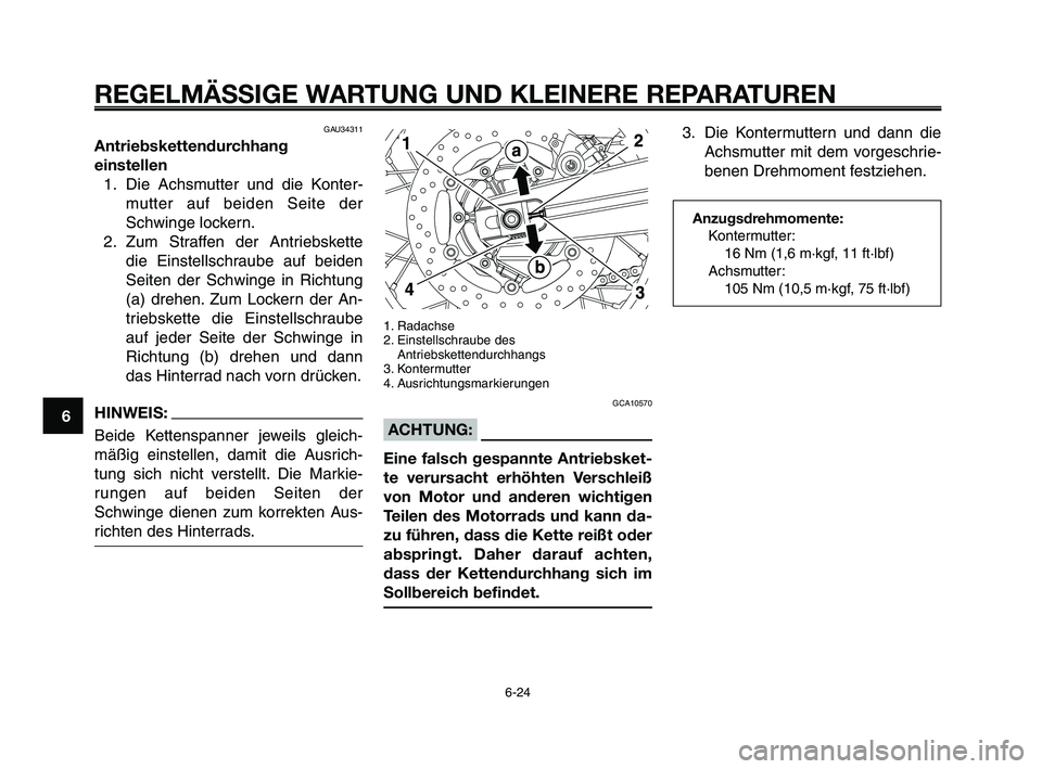YAMAHA XT660Z 2009 Betriebsanleitungen (in German)
REGELMÄSSIGE WARTUNG UND KLEINERE REPARATUREN
6-24
1
2
3
4
5
6
7
8
9
10
GAU34311
Antriebskettendurchhang
einstellen 1. Die Achsmutter und die Konter- mutter auf beiden Seite der
Schwinge lockern.
2. YAMAHA XT660Z 2009 Betriebsanleitungen (in German)
REGELMÄSSIGE WARTUNG UND KLEINERE REPARATUREN
6-24
1
2
3
4
5
6
7
8
9
10
GAU34311
Antriebskettendurchhang
einstellen 1. Die Achsmutter und die Konter- mutter auf beiden Seite der
Schwinge lockern.
2.