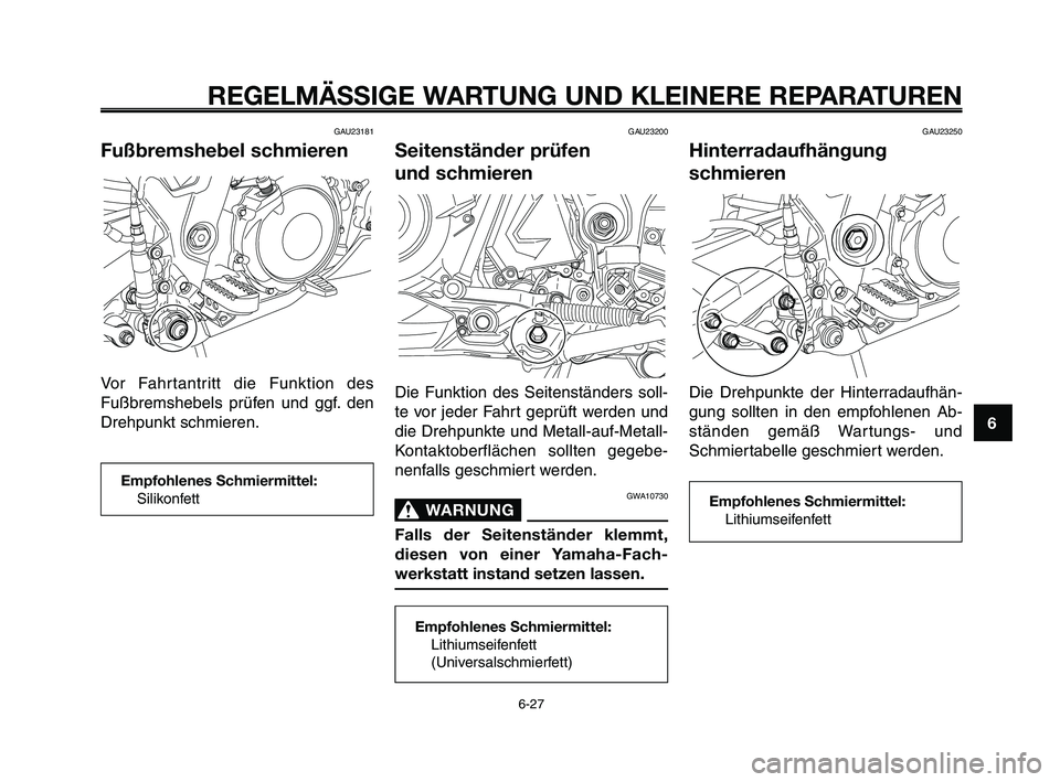 YAMAHA XT660Z 2009 Betriebsanleitungen (in German) 1
2
3
4
5
6
7
8
9
10
REGELMÄSSIGE WARTUNG UND KLEINERE REPARATUREN
GAU23181
Fußbremshebel schmieren
Vor Fahrtantritt die Funktion des
Fußbremshebels prüfen und ggf. den
Drehpunkt schmieren.
GAU232 YAMAHA XT660Z 2009 Betriebsanleitungen (in German) 1
2
3
4
5
6
7
8
9
10
REGELMÄSSIGE WARTUNG UND KLEINERE REPARATUREN
GAU23181
Fußbremshebel schmieren
Vor Fahrtantritt die Funktion des
Fußbremshebels prüfen und ggf. den
Drehpunkt schmieren.
GAU232