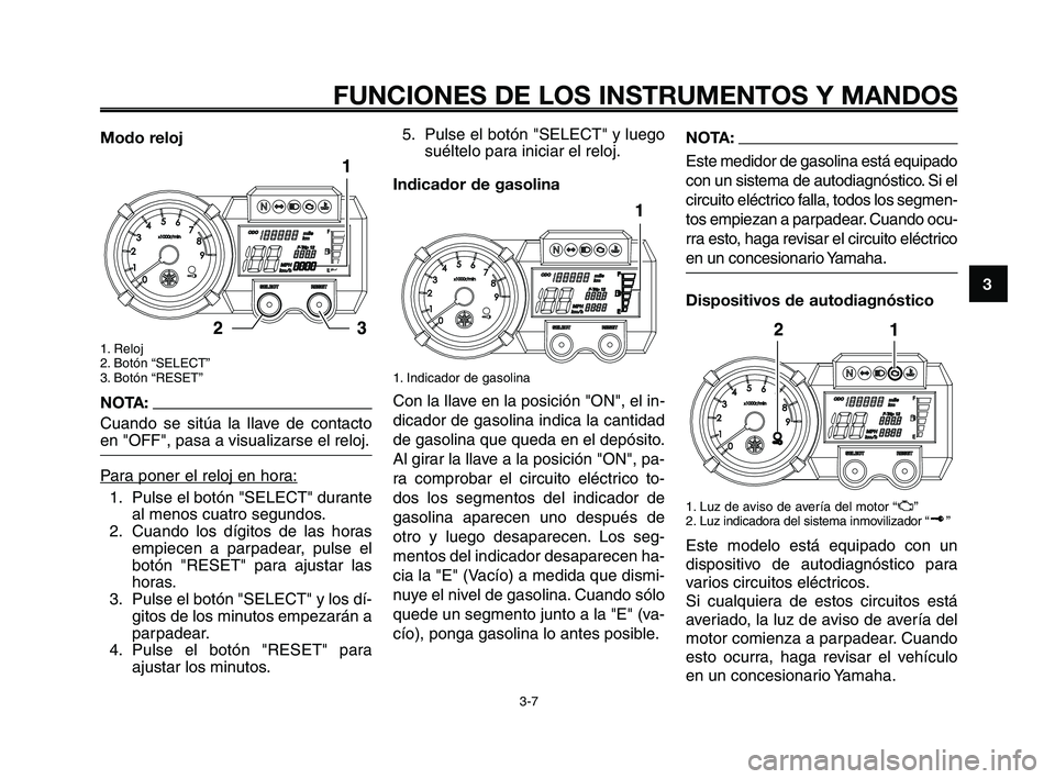 YAMAHA XT660Z 2008 Manuale de Empleo (in Spanish) 1
2
3
4
5
6
7
8
9
10
FUNCIONES DE LOS INSTRUMENTOS Y MANDOS
3-7
Modo reloj
1. Reloj
2. Botón “SELECT”
3. Botón “RESET”
NOTA:
Cuando se sitúa la llave de contacto
en "OFF", pasa a visualizar YAMAHA XT660Z 2008 Manuale de Empleo (in Spanish) 1
2
3
4
5
6
7
8
9
10
FUNCIONES DE LOS INSTRUMENTOS Y MANDOS
3-7
Modo reloj
1. Reloj
2. Botón “SELECT”
3. Botón “RESET”
NOTA:
Cuando se sitúa la llave de contacto
en "OFF", pasa a visualizar