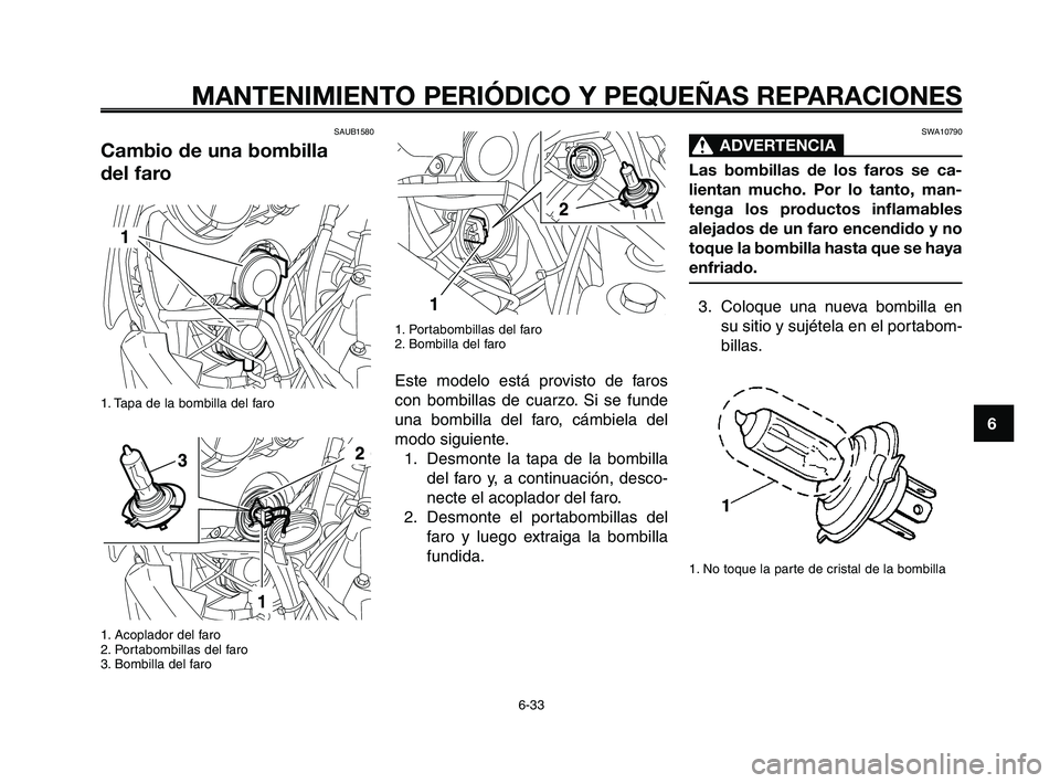 YAMAHA XT660Z 2008 Manuale de Empleo (in Spanish) 1
2
3
4
5
6
7
8
9
10
MANTENIMIENTO PERIÓDICO Y PEQUEÑAS REPARACIONES
6-33
SAUB1580
Cambio de una bombilla
del faro
1. Tapa de la bombilla del faro
1. Acoplador del faro
2. Portabombillas del faro
YAMAHA XT660Z 2008 Manuale de Empleo (in Spanish) 1
2
3
4
5
6
7
8
9
10
MANTENIMIENTO PERIÓDICO Y PEQUEÑAS REPARACIONES
6-33
SAUB1580
Cambio de una bombilla
del faro
1. Tapa de la bombilla del faro
1. Acoplador del faro
2. Portabombillas del faro